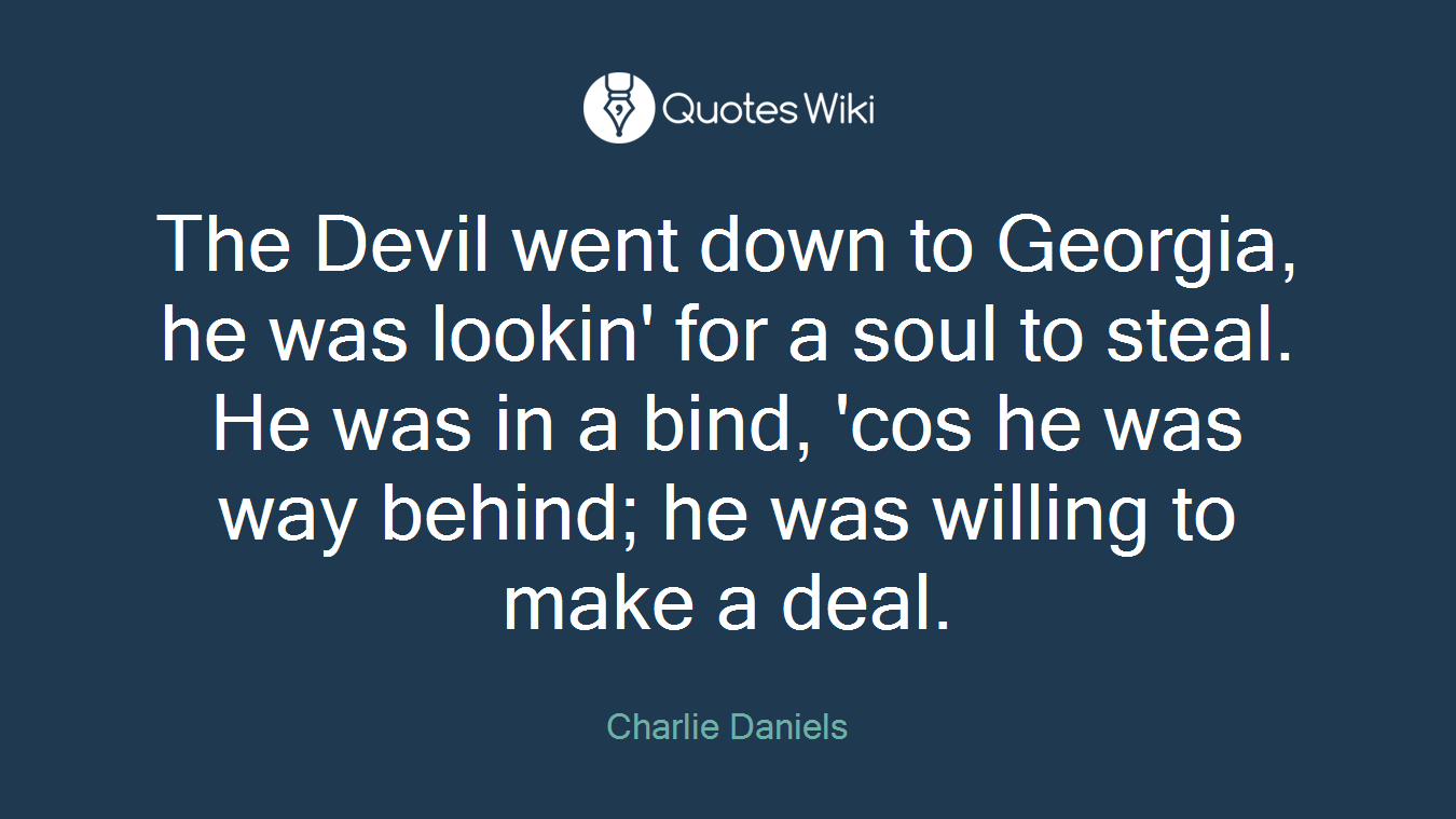 The Devil went down to Georgia, he was lookin' for a soul to steal. He was in a bind, 'cos he was way behind; he was willing to make a deal.