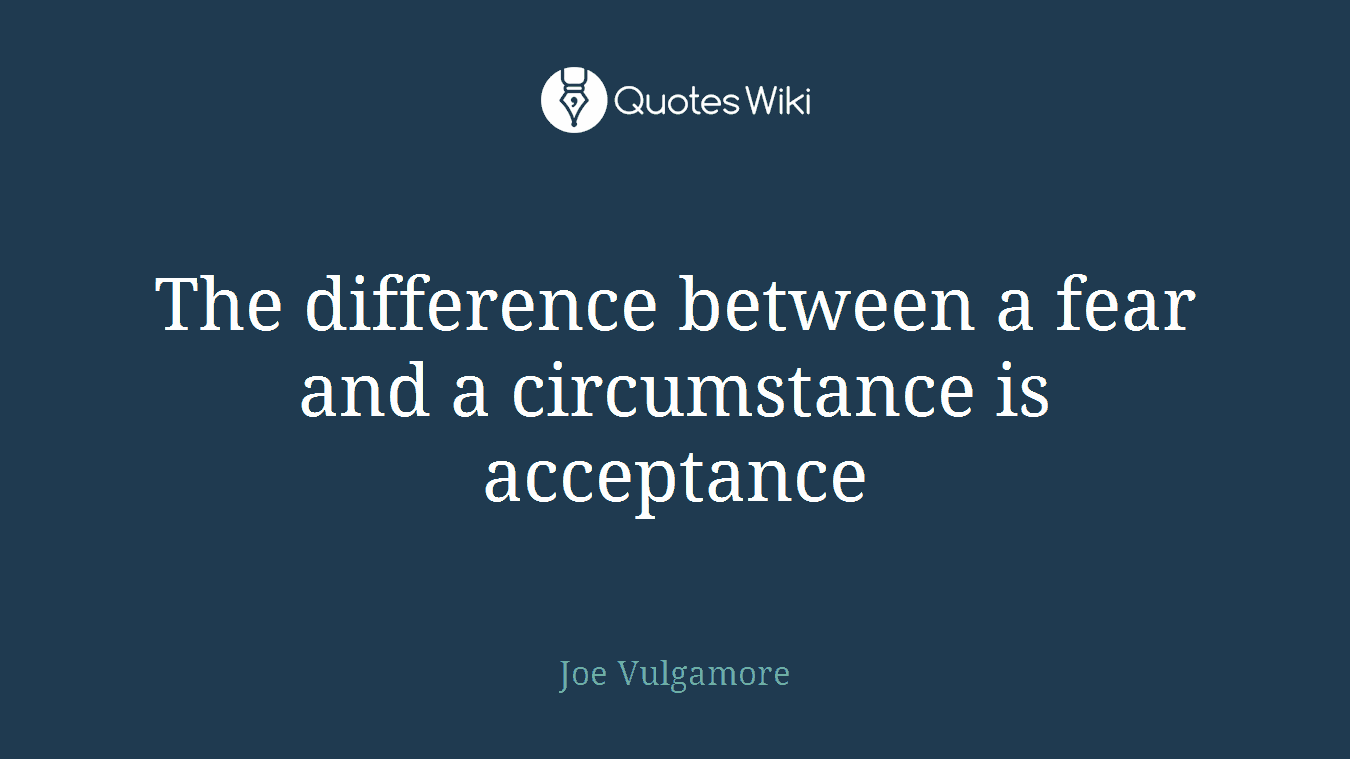 The difference between a fear and a circumstance is acceptance