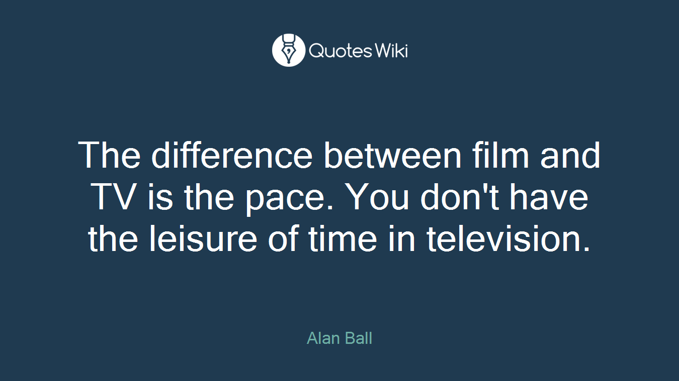 The difference between film and TV is the pace. You don't have the leisure of time in television.