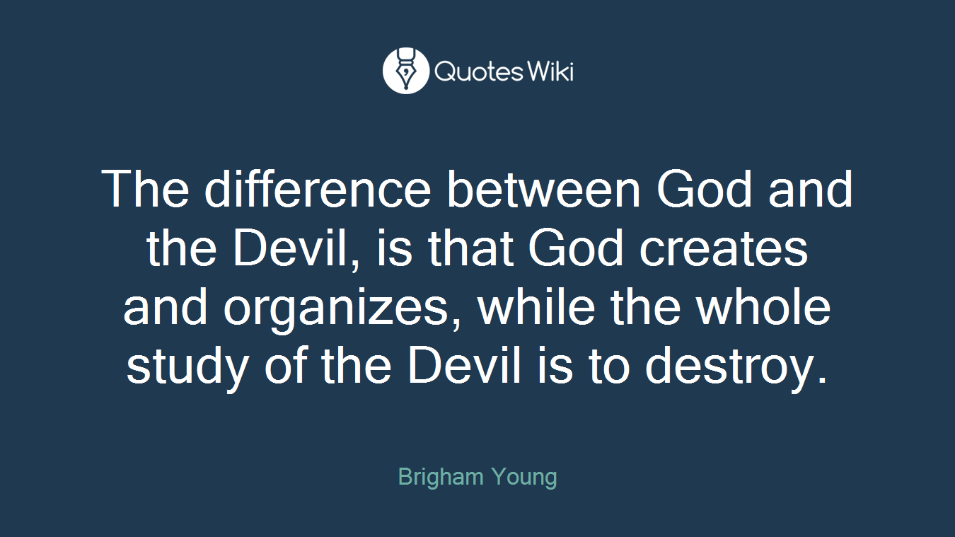 The difference between God and the Devil, is that God creates and organizes, while the whole study of the Devil is to destroy.