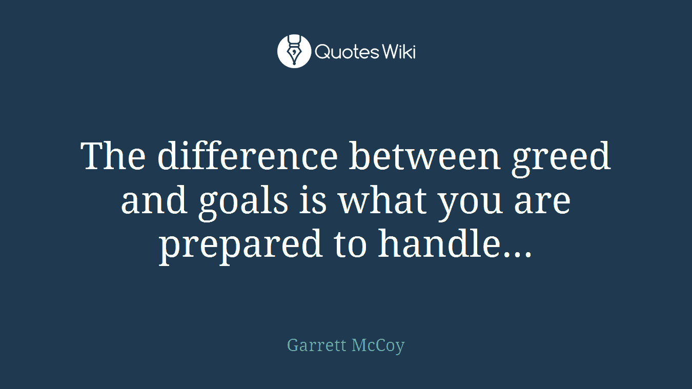 The difference between greed and goals is what you are prepared to handle...