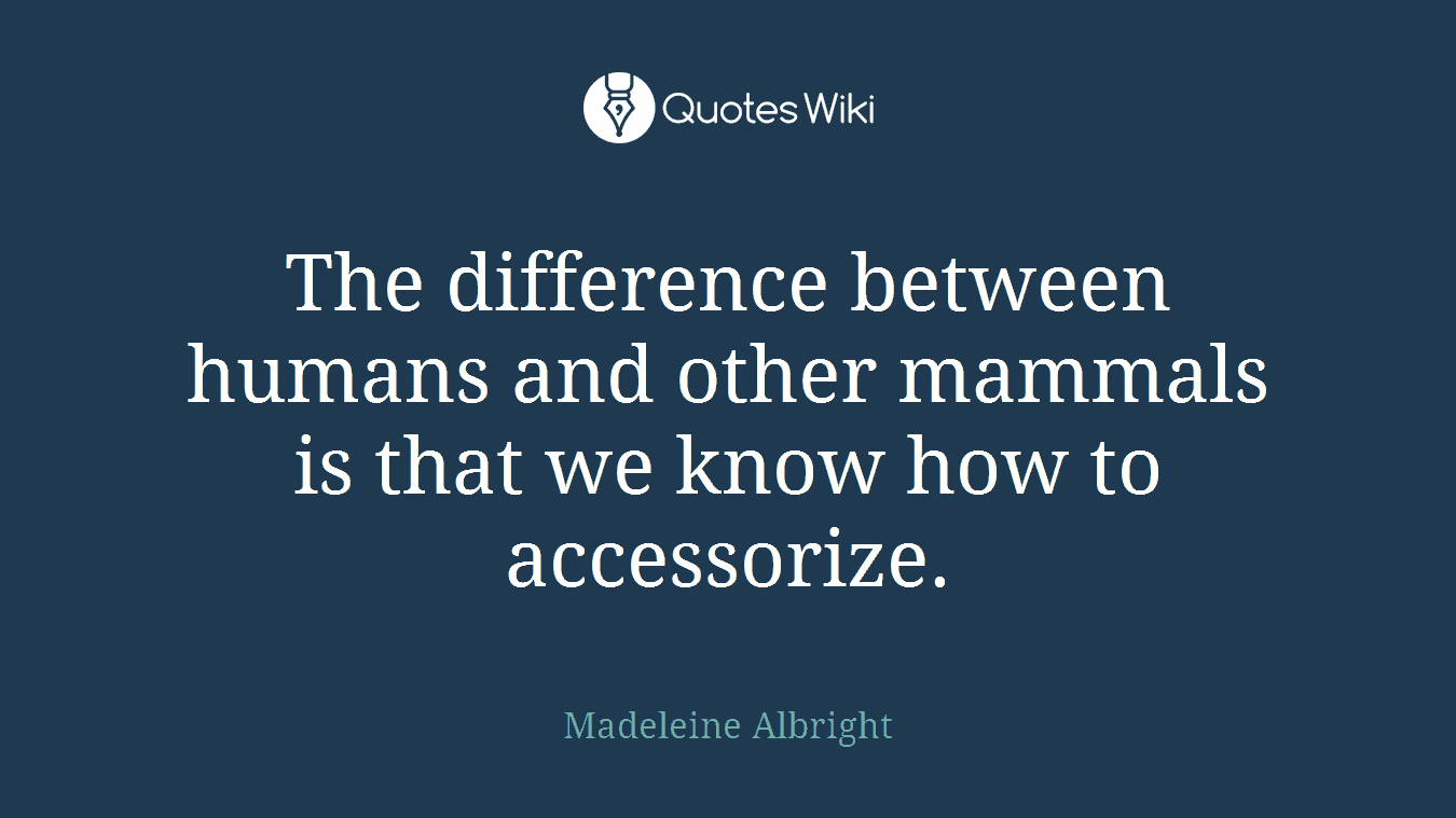 The difference between humans and other mammals is that we know how to accessorize.