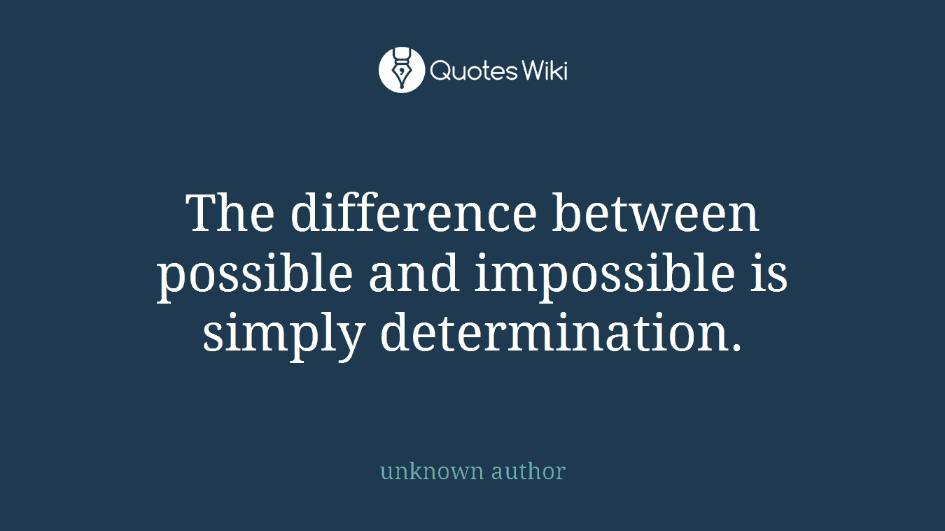 The difference between possible and impossible is simply determination.