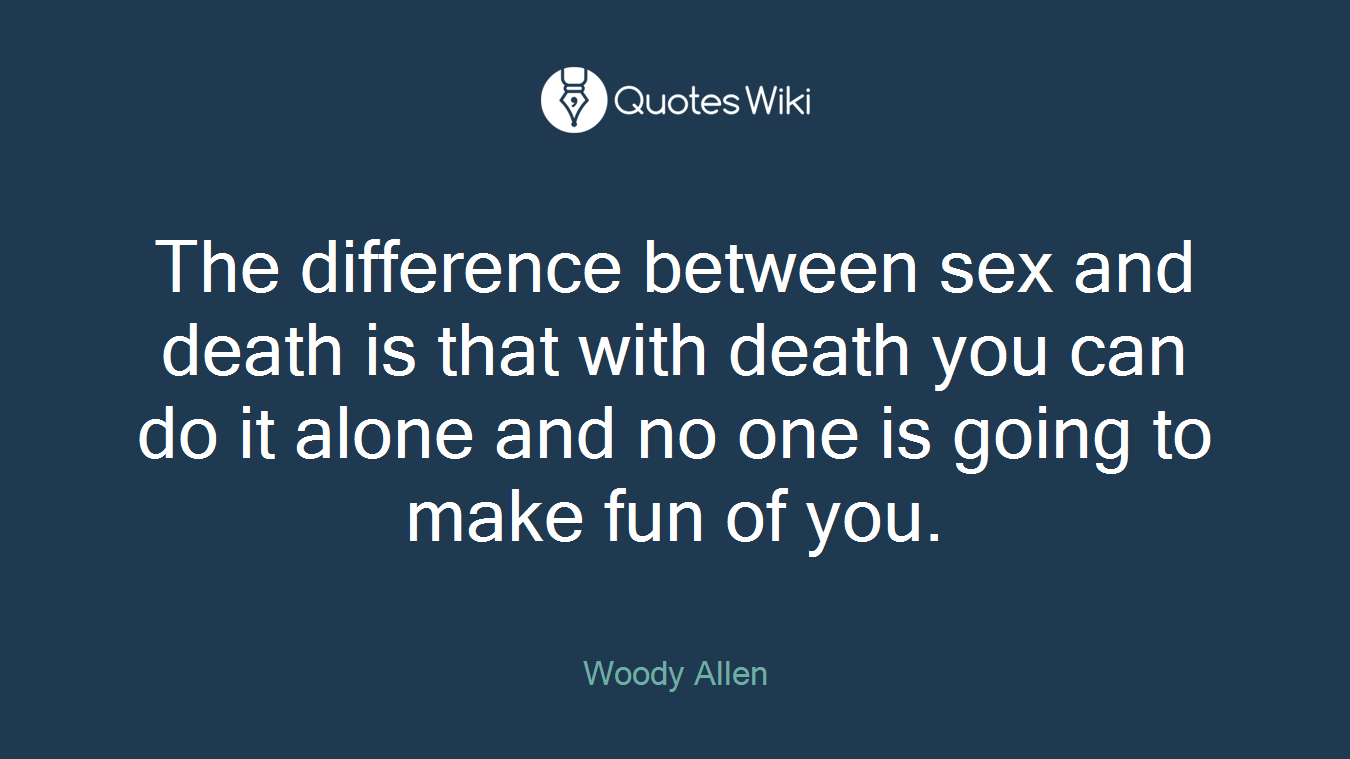 The difference between sex and death is that with death you can do it alone and no one is going to make fun of you.