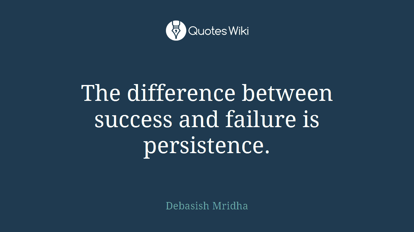 The difference between success and failure is persistence.
