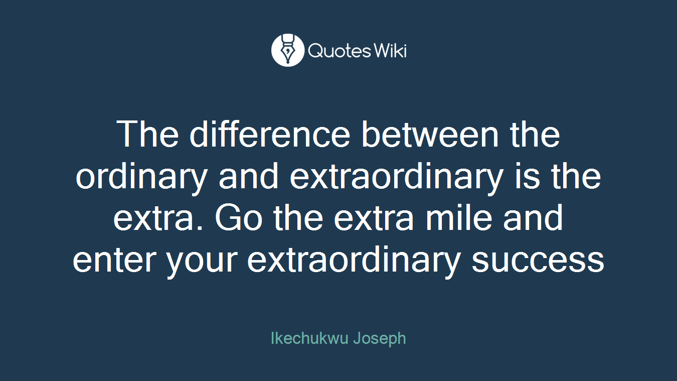 The difference between the ordinary and extraordinary is the extra. Go the extra mile and enter your extraordinary success