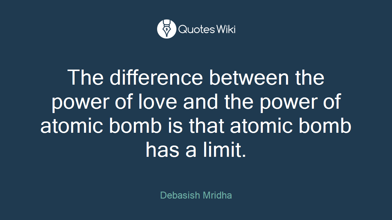 The difference between the power of love and the power of atomic bomb is that atomic bomb has a limit.