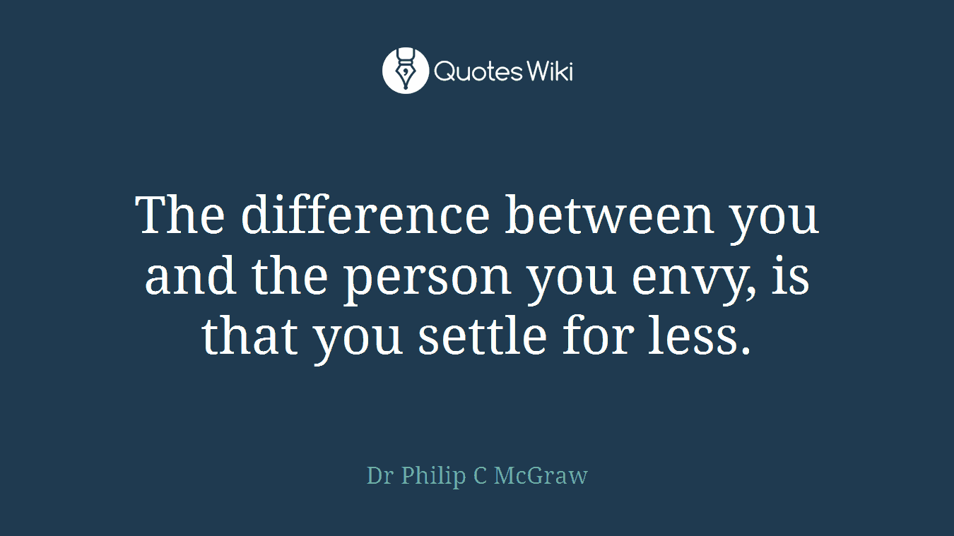 The difference between you and the person you envy, is that you settle for less.