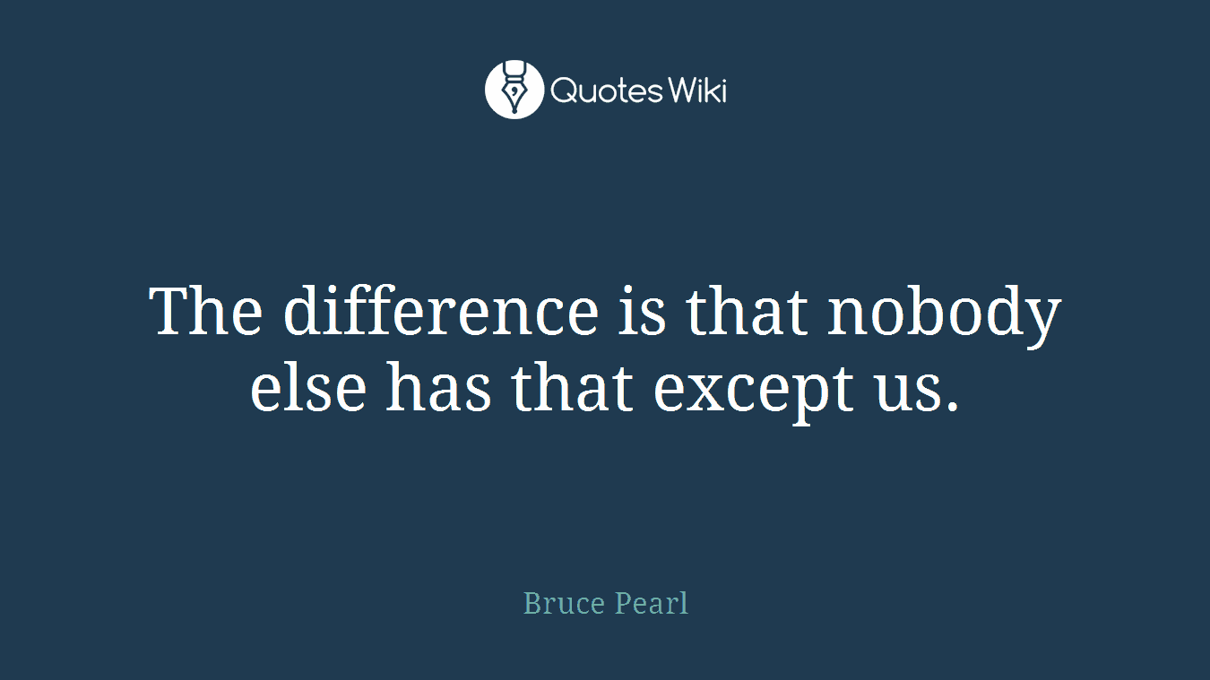The difference is that nobody else has that except us.