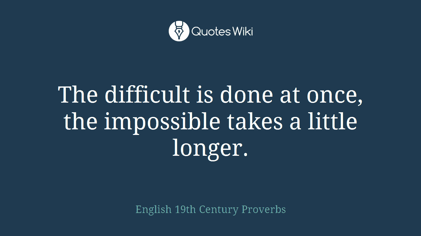 The difficult is done at once, the impossible takes a little longer.