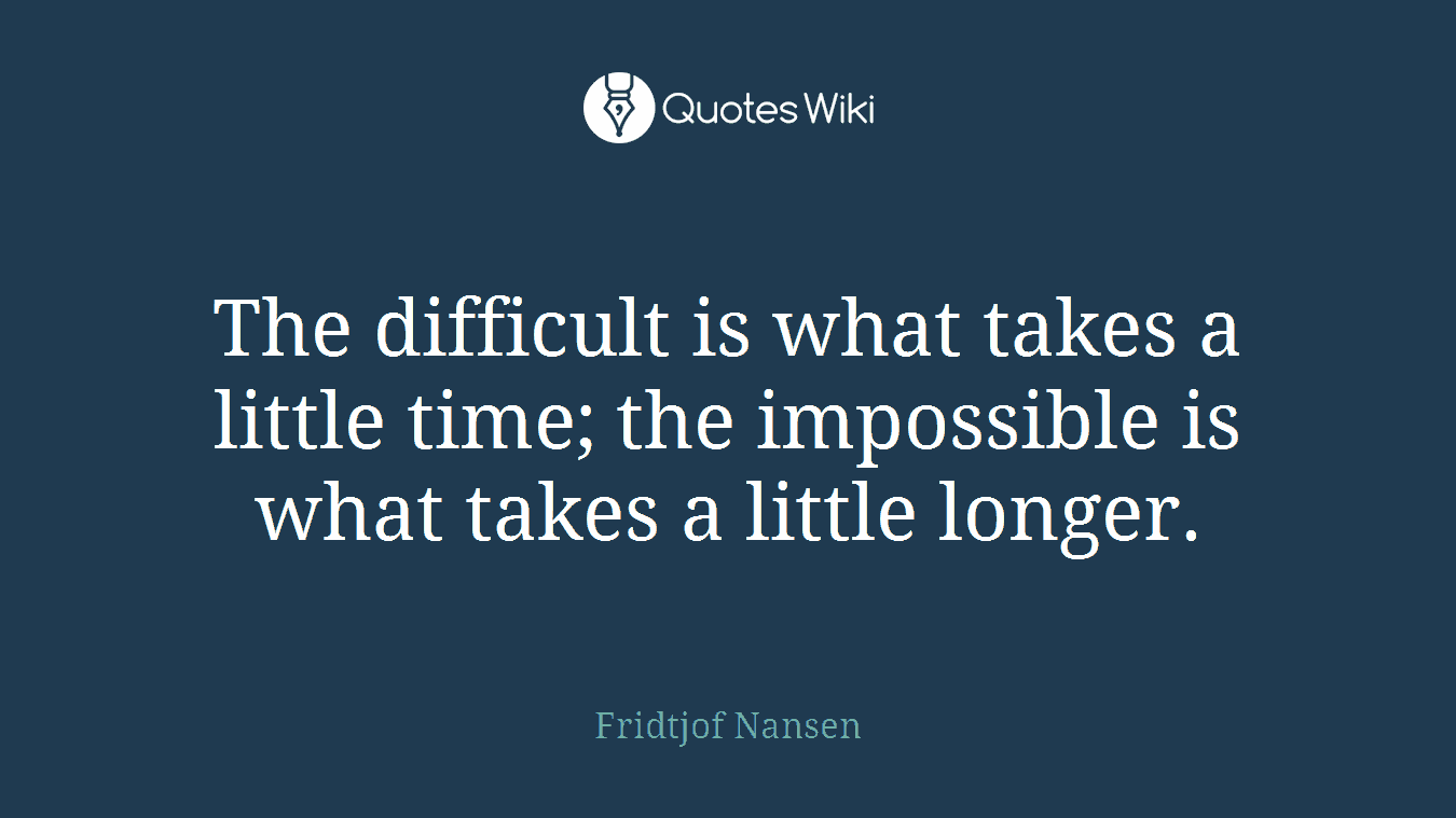 The difficult is what takes a little time; the impossible is what takes a little longer.