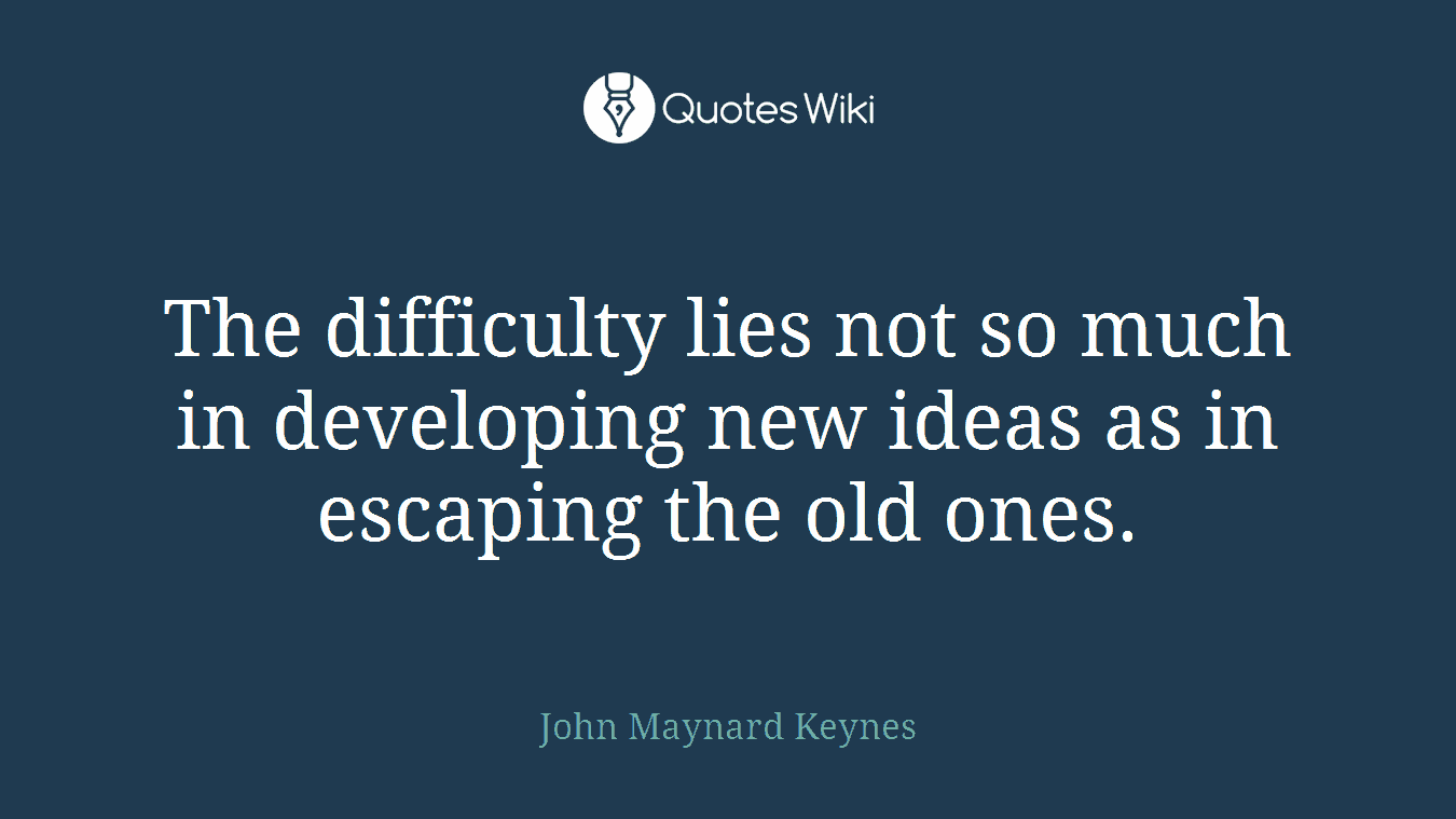 The difficulty lies not so much in developing new ideas as in escaping the old ones.