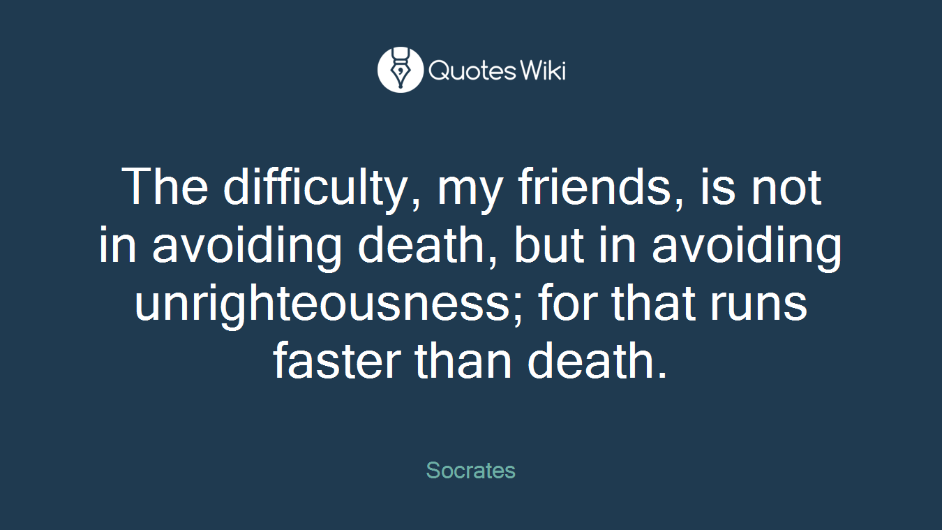 The difficulty, my friends, is not in avoiding death, but in avoiding unrighteousness; for that runs faster than death.