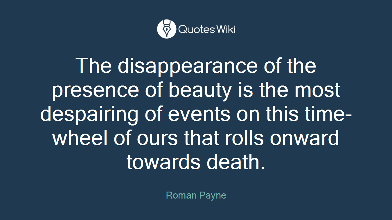 The disappearance of the presence of beauty is the most despairing of events on this time-wheel of ours that rolls onward towards death.