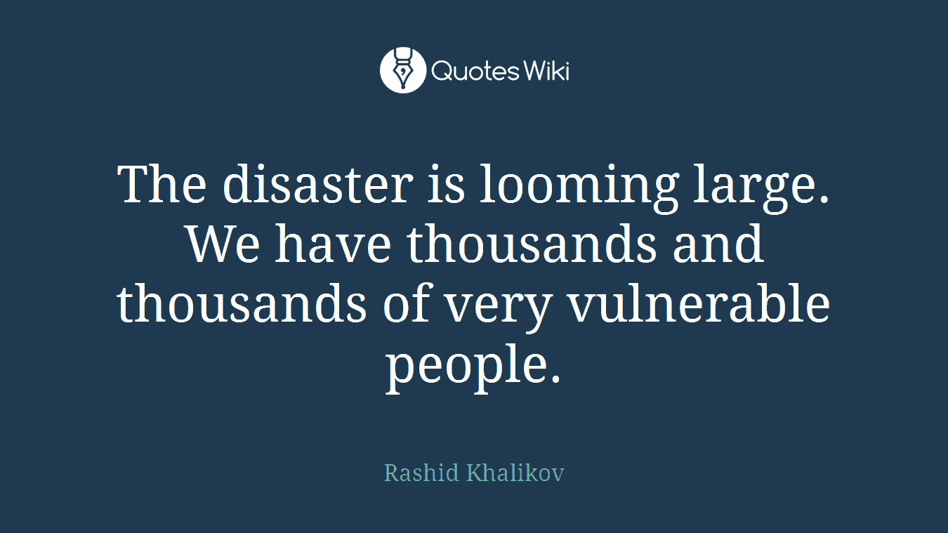 The disaster is looming large. We have thousands and thousands of very vulnerable people.