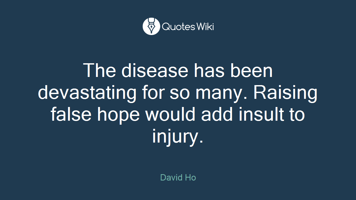 The disease has been devastating for so many. Raising false hope would add insult to injury.
