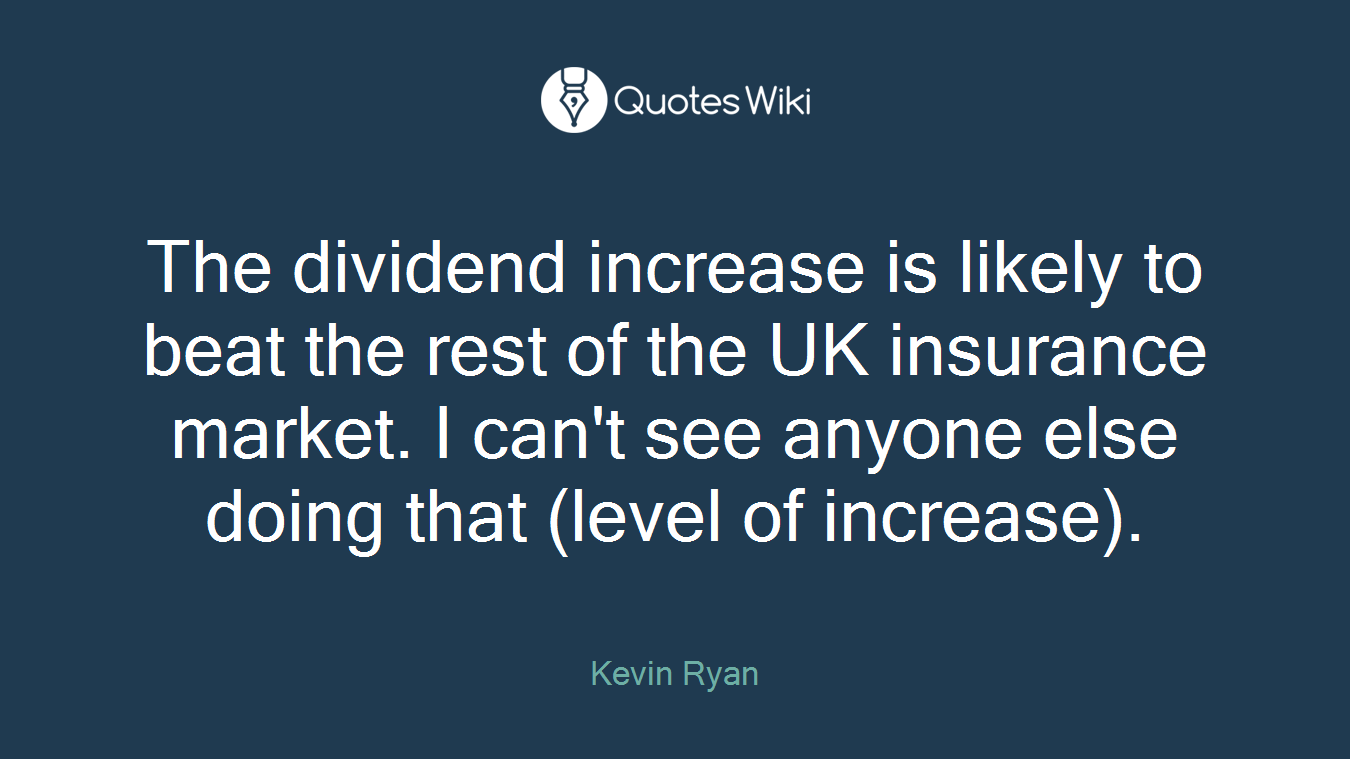 The dividend increase is likely to beat the rest of the UK insurance market. I can't see anyone else doing that (level of increase).