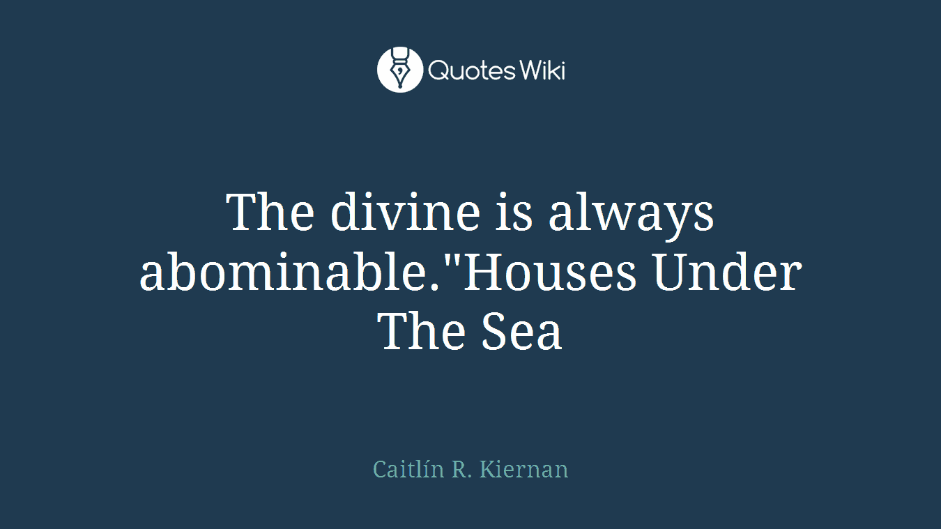 The divine is always abominable."Houses Under The Sea