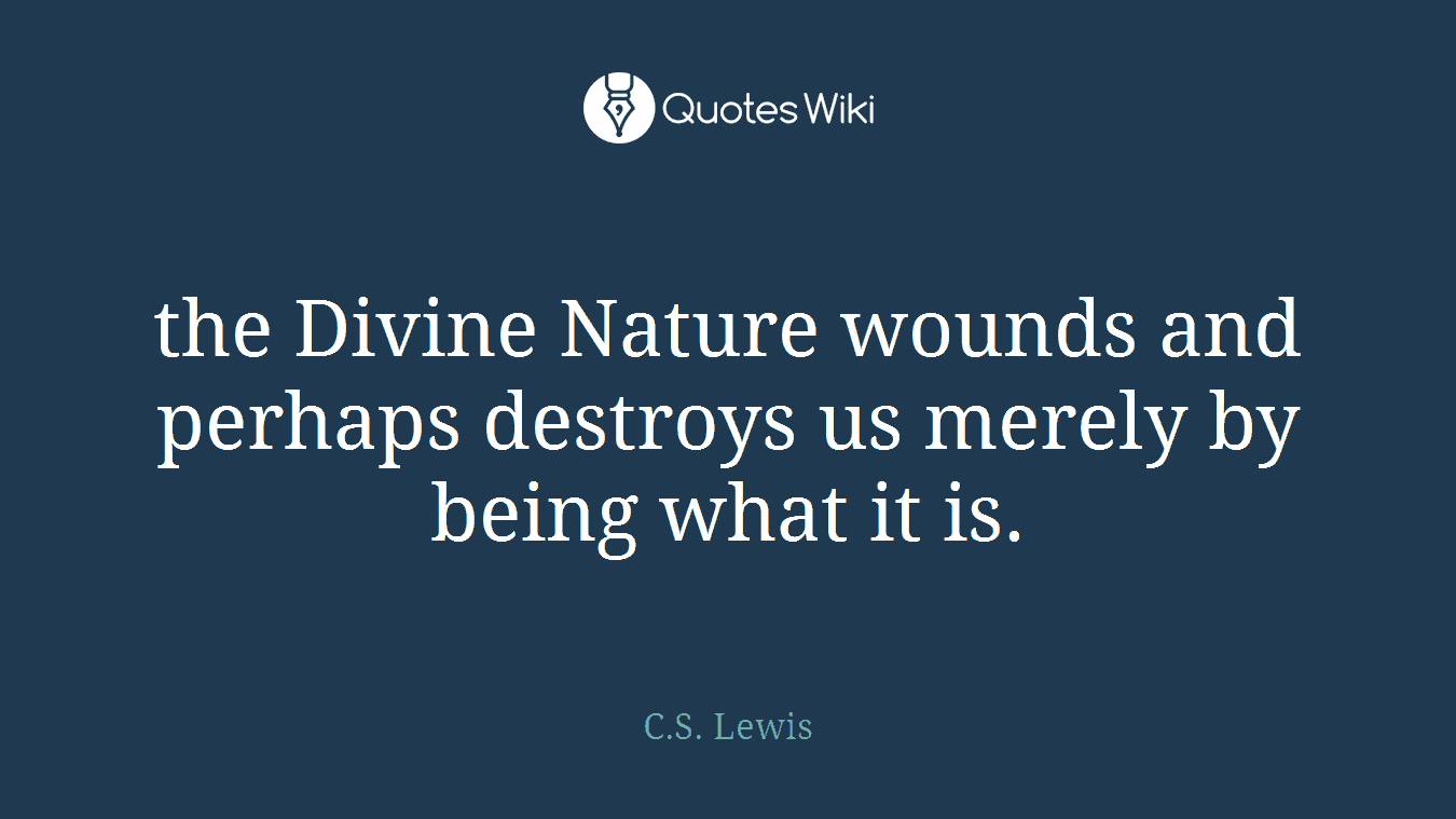 the Divine Nature wounds and perhaps destroys us merely by being what it is.