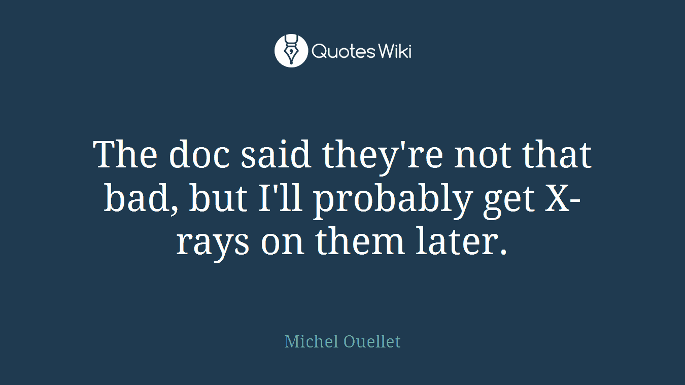 The doc said they're not that bad, but I'll probably get X-rays on them later.