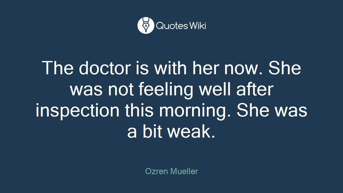 The doctor is with her now. She was not feeling well after inspection this morning. She was a bit weak.