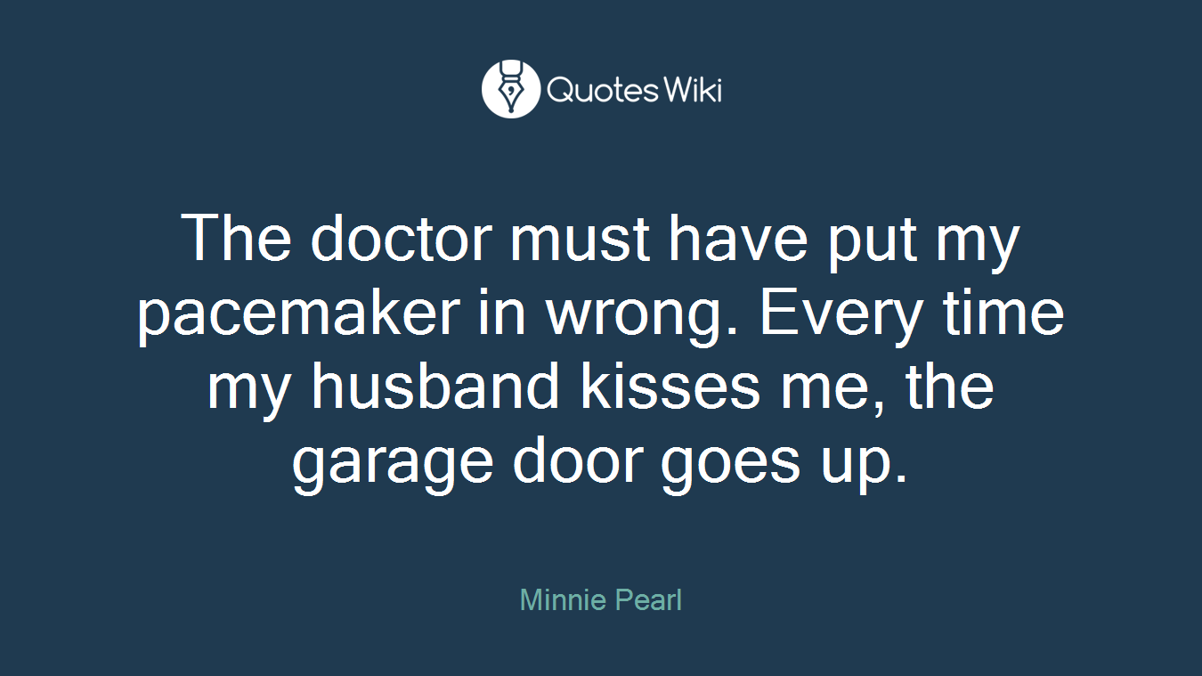 The doctor must have put my pacemaker in wrong. Every time my husband kisses me, the garage door goes up.
