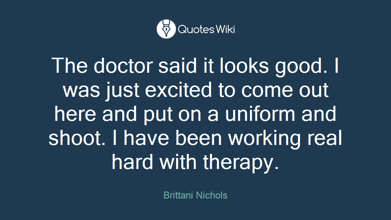 The doctor said it looks good. I was just excited to come out here and put on a uniform and shoot. I have been working real hard with therapy.