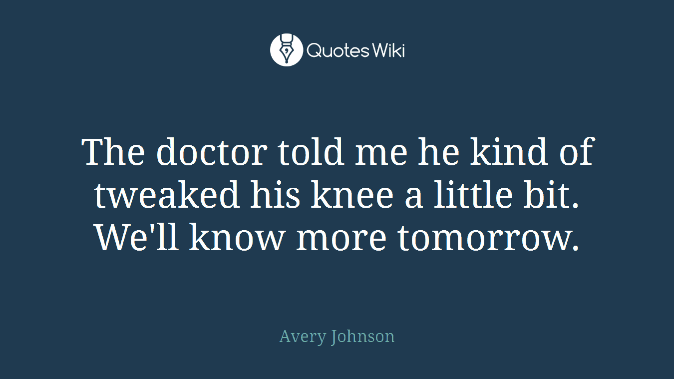 The doctor told me he kind of tweaked his knee a little bit. We'll know more tomorrow.