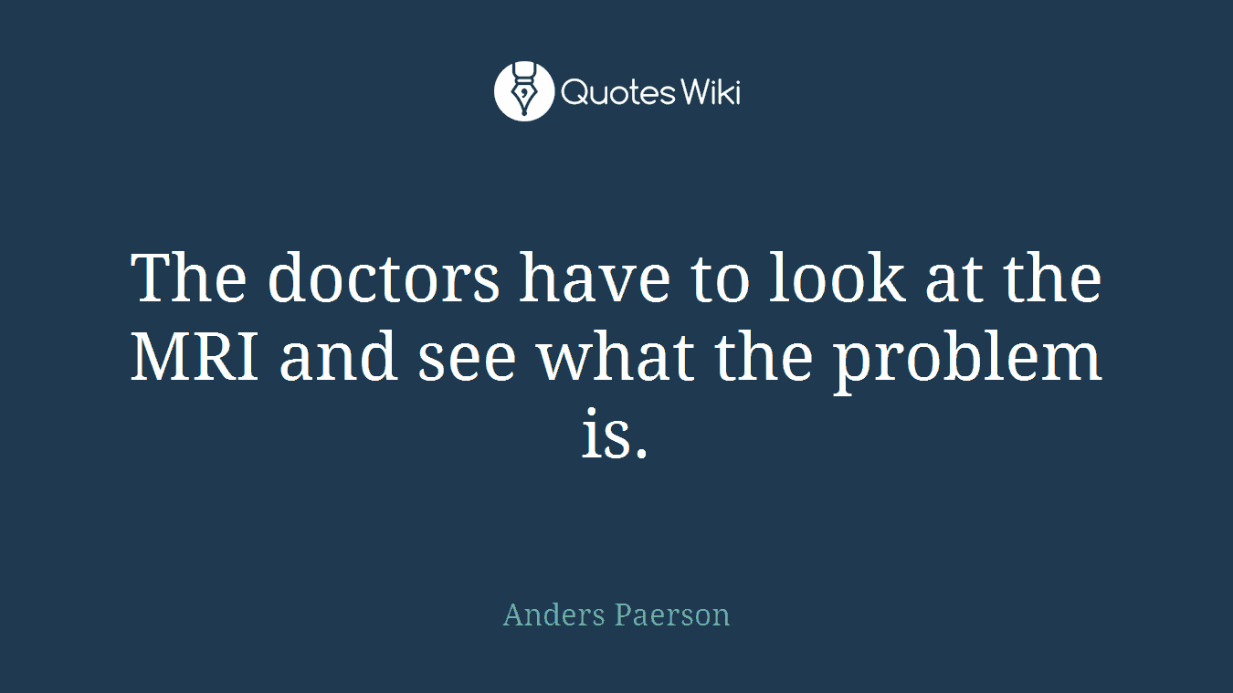 The doctors have to look at the MRI and see what the problem is.
