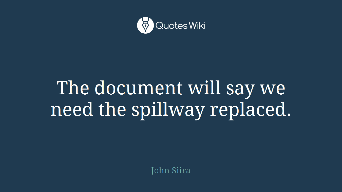 The document will say we need the spillway replaced.
