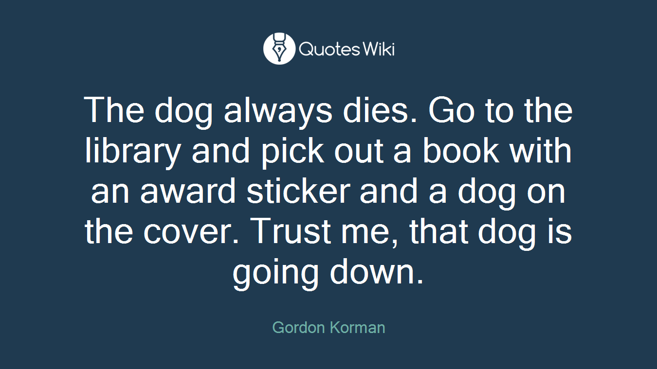 The dog always dies. Go to the library and pick out a book with an award sticker and a dog on the cover. Trust me, that dog is going down.