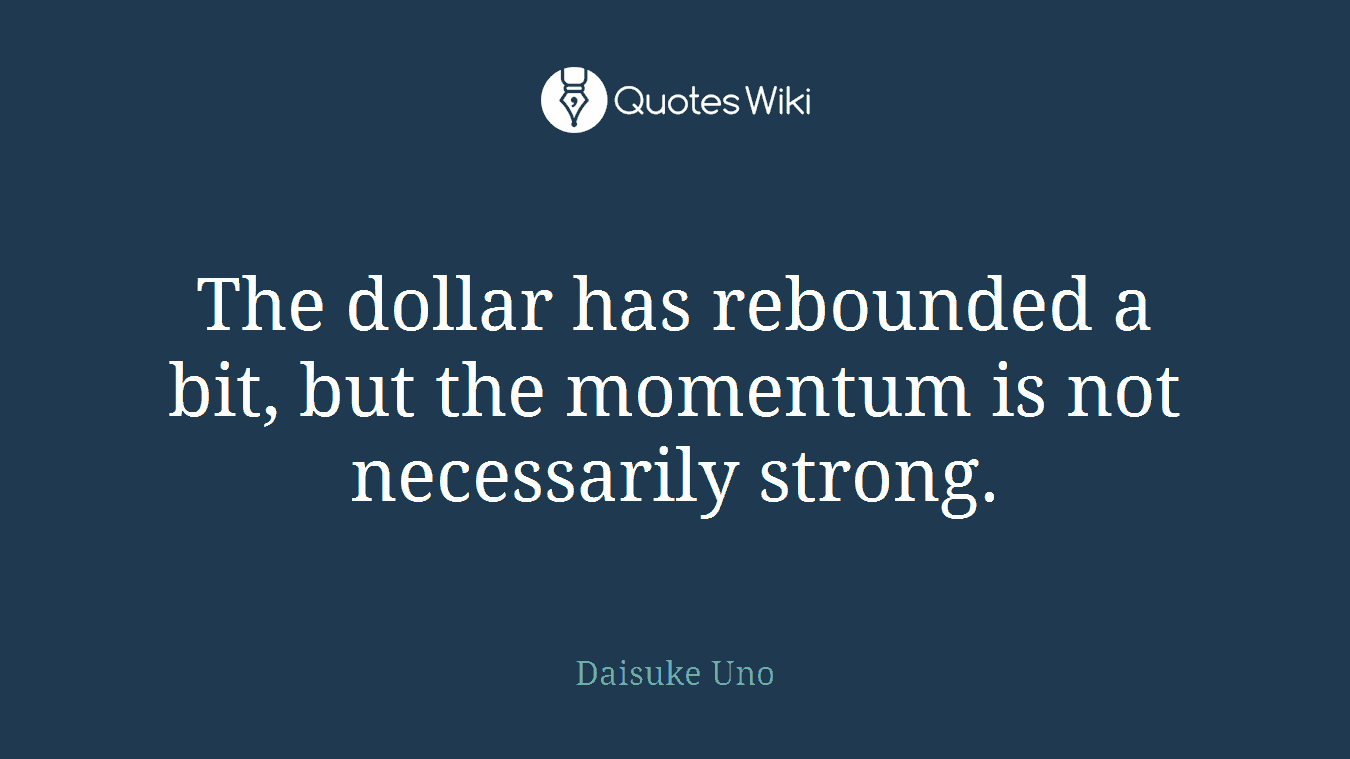 The dollar has rebounded a bit, but the momentum is not necessarily strong.