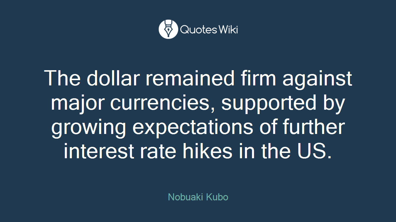 The dollar remained firm against major currencies, supported by growing expectations of further interest rate hikes in the US.