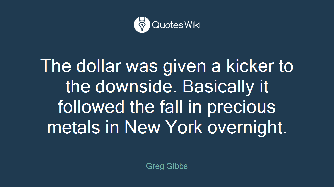 The dollar was given a kicker to the downside. Basically it followed the fall in precious metals in New York overnight.