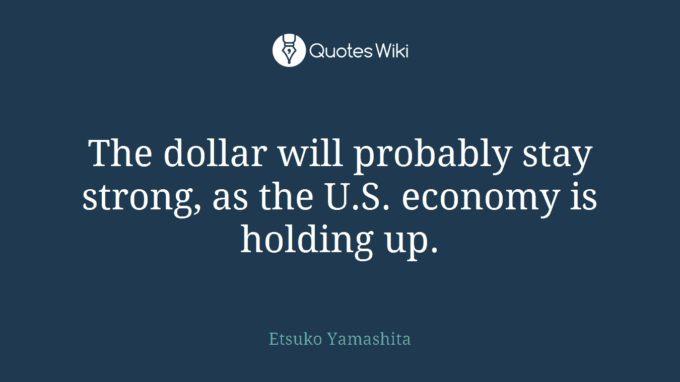 The dollar will probably stay strong, as the U.S. economy is holding up.