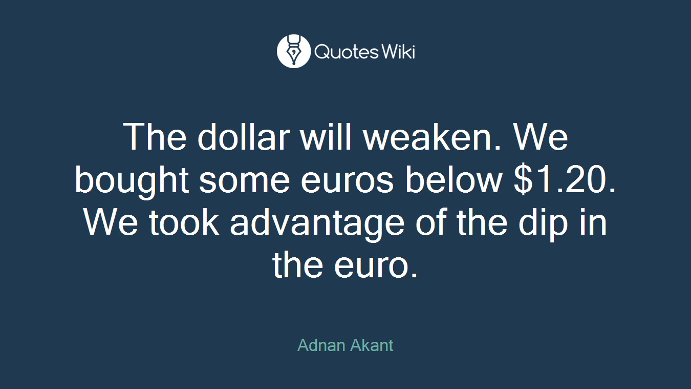 The dollar will weaken. We bought some euros below $1.20. We took advantage of the dip in the euro.