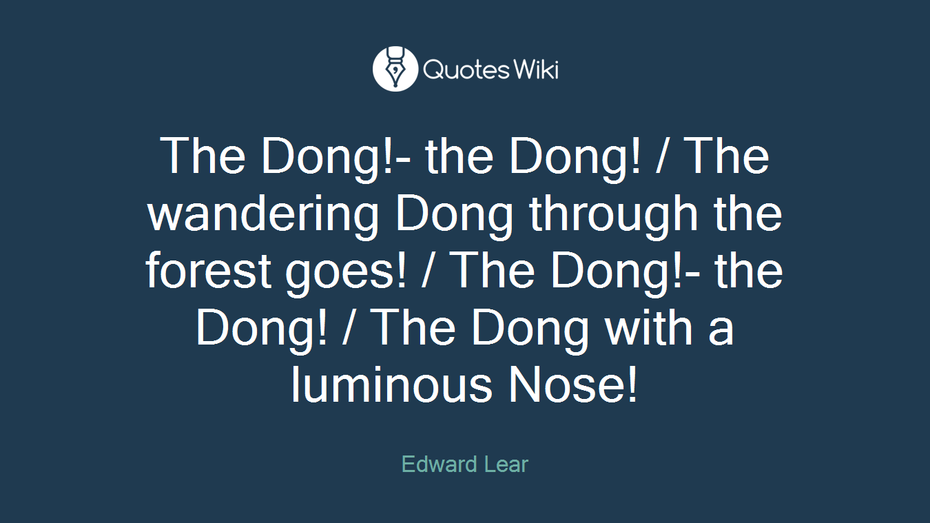 The Dong!- the Dong! / The wandering Dong through the forest goes! / The Dong!- the Dong! / The Dong with a luminous Nose!