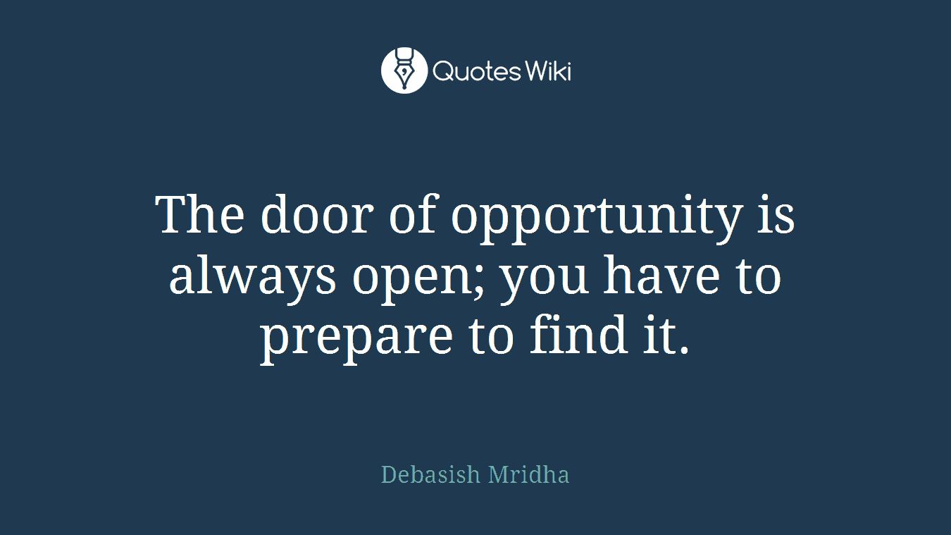 The door of opportunity is always open; you have to prepare to find it.
