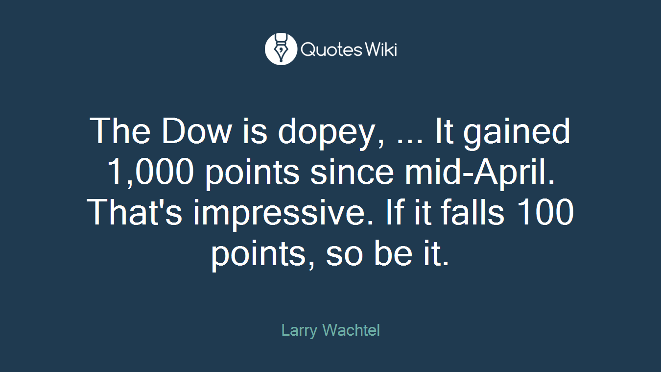 The Dow is dopey, ... It gained 1,000 points since mid-April. That's impressive. If it falls 100 points, so be it.