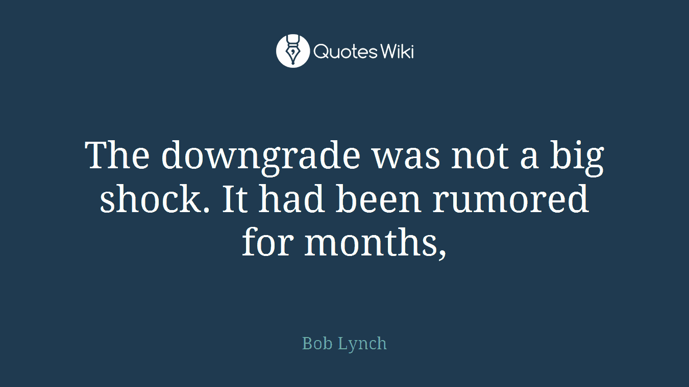 The downgrade was not a big shock. It had been rumored for months,