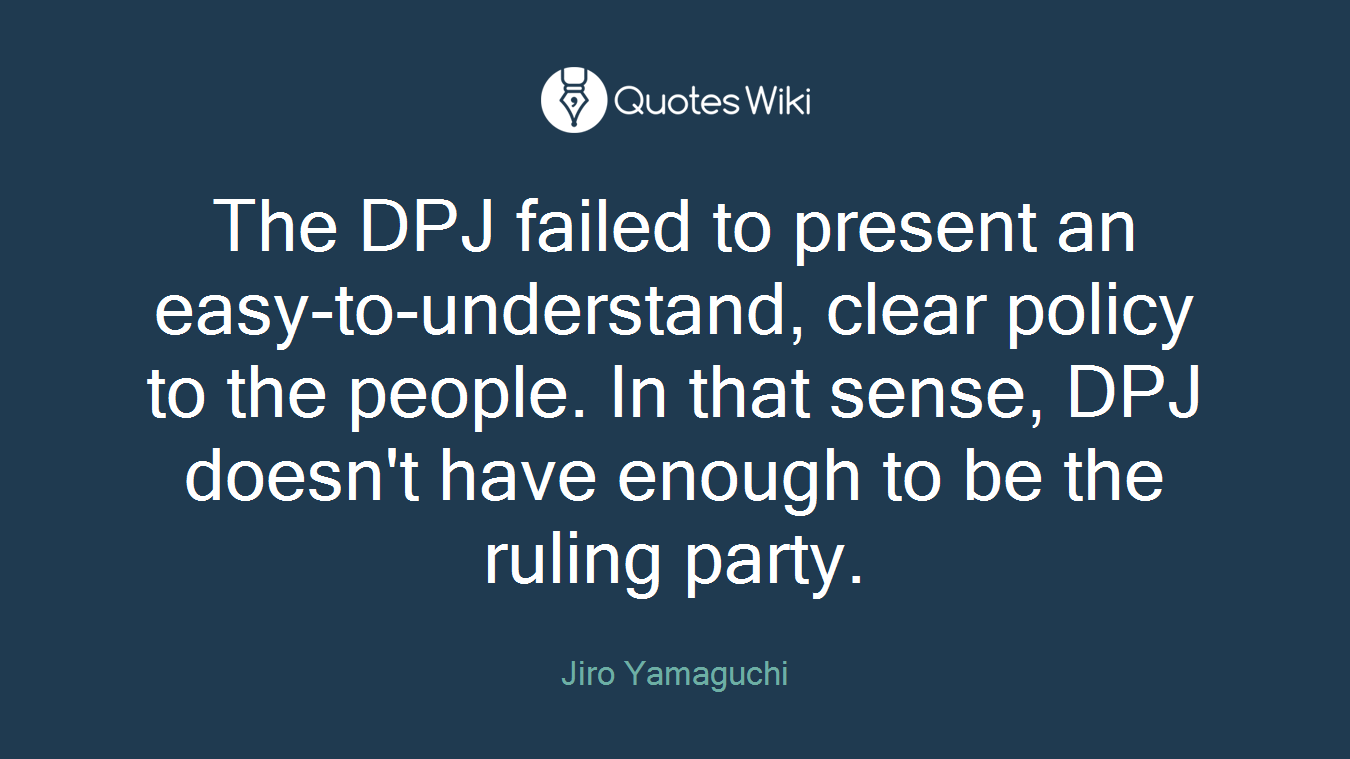 The DPJ failed to present an easy-to-understand, clear policy to the people. In that sense, DPJ doesn't have enough to be the ruling party.