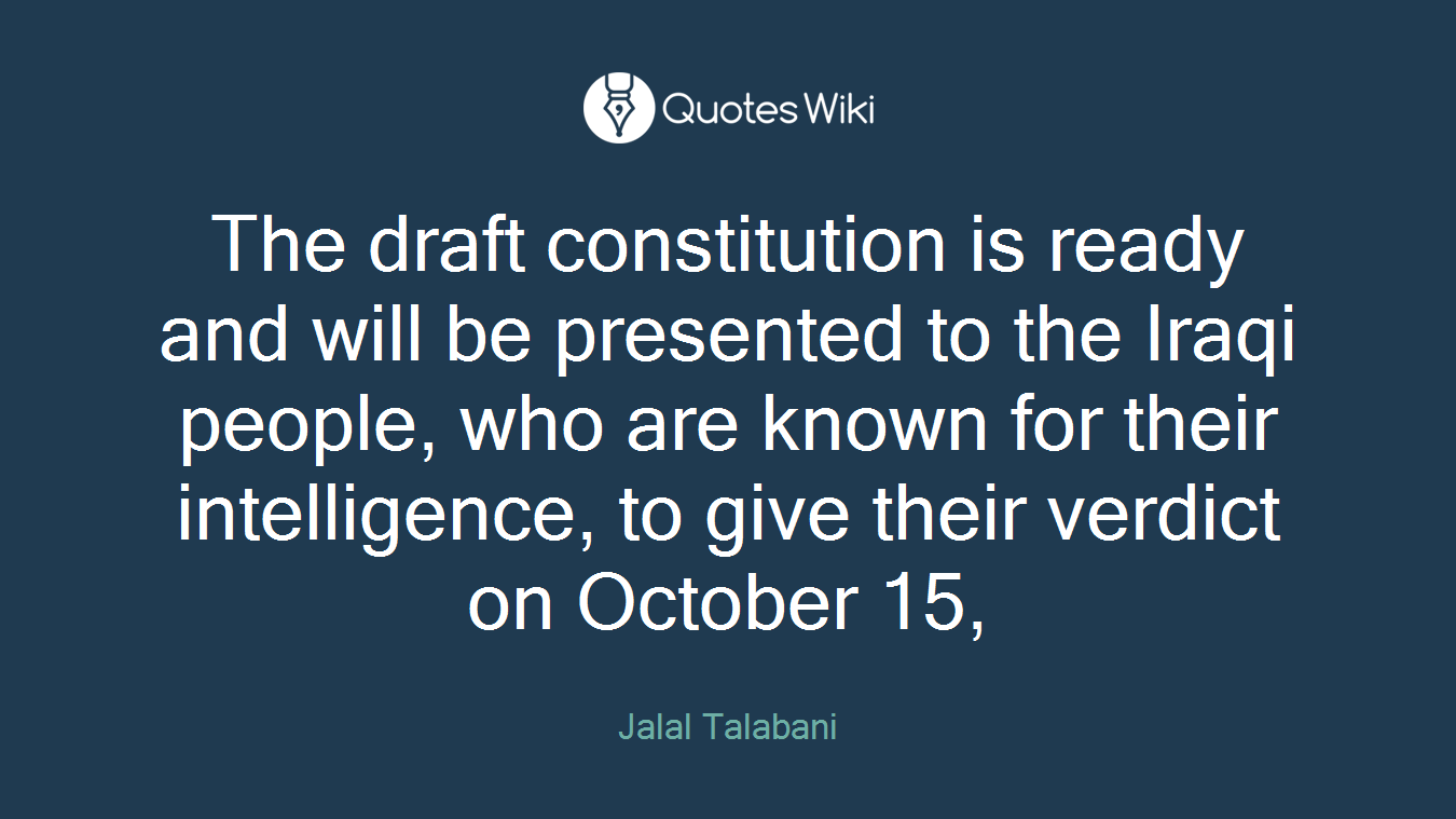 The draft constitution is ready and will be presented to the Iraqi people, who are known for their intelligence, to give their verdict on October 15,