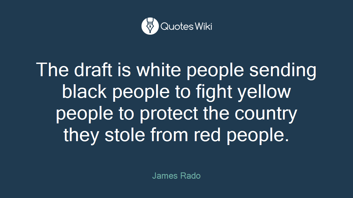 The draft is white people sending black people to fight yellow people to protect the country they stole from red people.