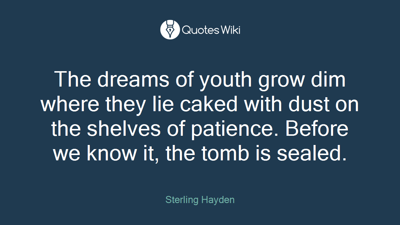 The dreams of youth grow dim where they lie caked with dust on the shelves of patience. Before we know it, the tomb is sealed.
