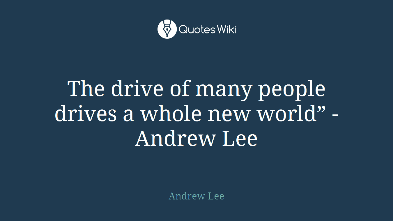 The drive of many people drives a whole new world” - Andrew Lee
