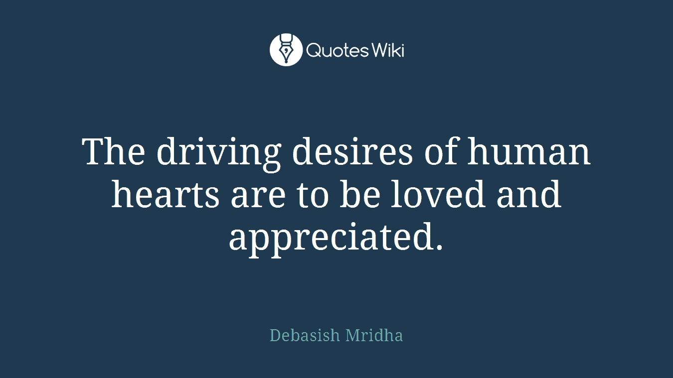 The driving desires of human hearts are to be loved and appreciated.