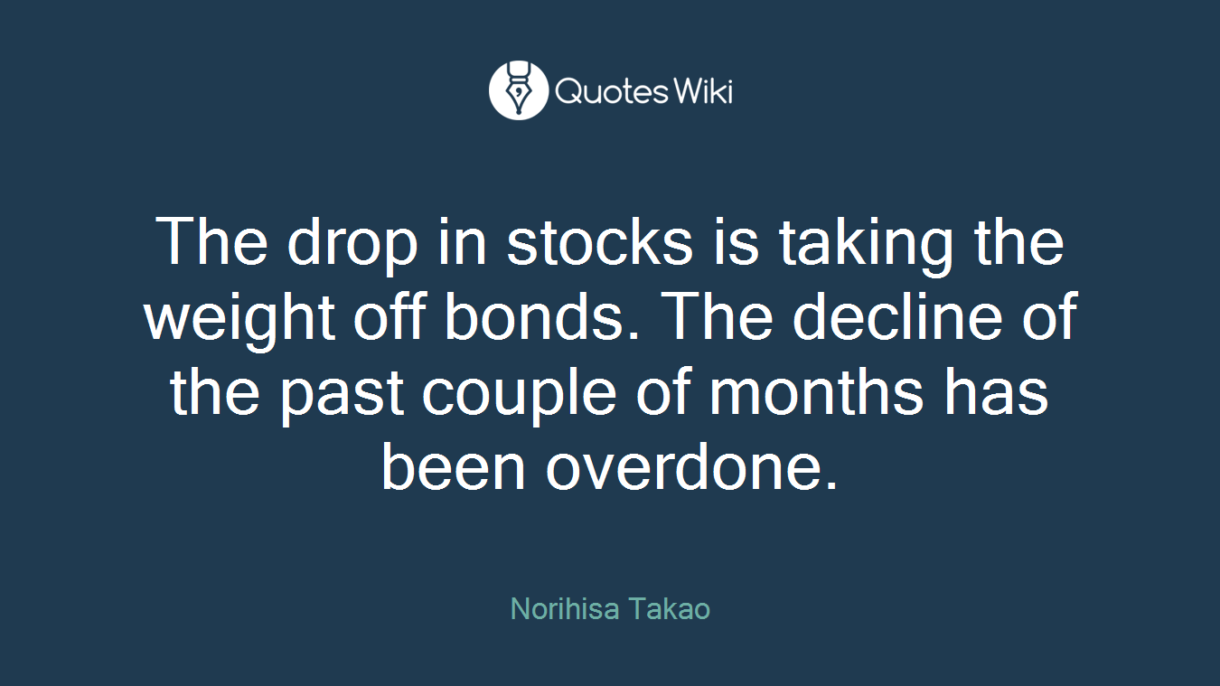 The drop in stocks is taking the weight off bonds. The decline of the past couple of months has been overdone.