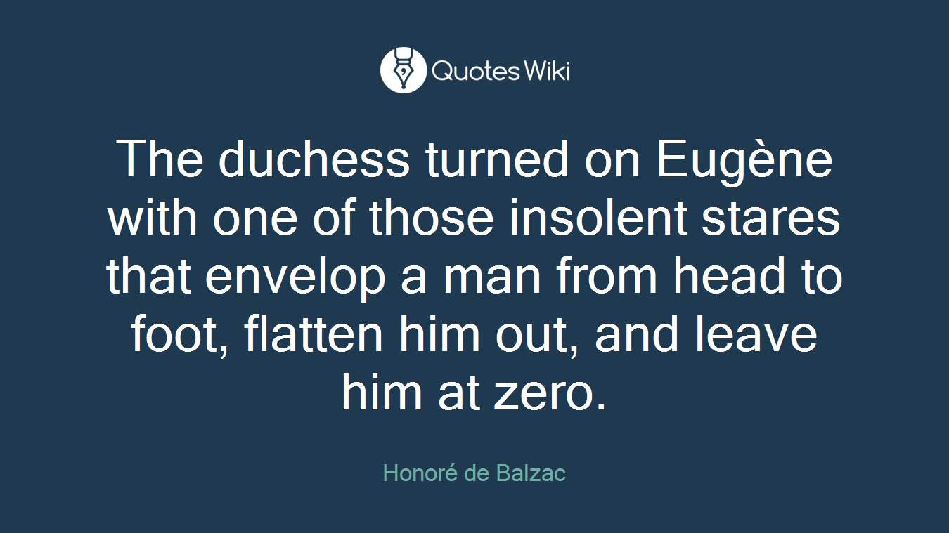 The duchess turned on Eugène with one of those insolent stares that envelop a man from head to foot, flatten him out, and leave him at zero.