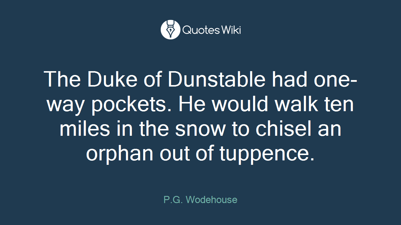 The Duke of Dunstable had one-way pockets. He would walk ten miles in the snow to chisel an orphan out of tuppence.