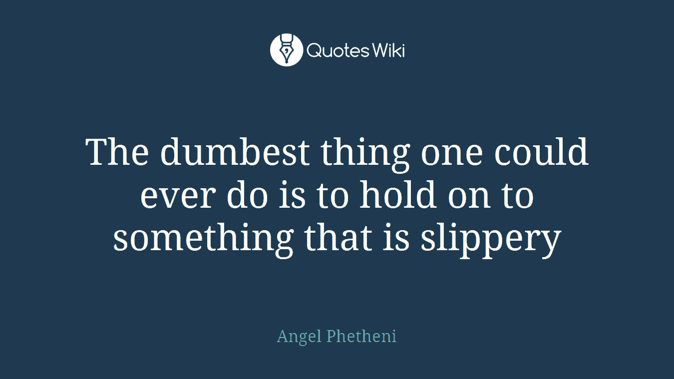 The dumbest thing one could ever do is to hold on to something that is slippery